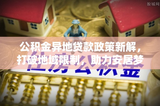 沧县公积金异地贷款政策新解，打破地域限制，助力安居梦想