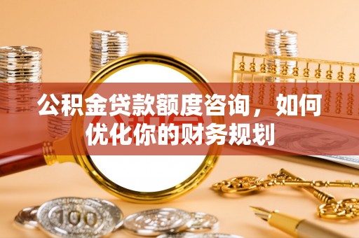 沧县公积金贷款额度咨询，如何优化你的财务规划