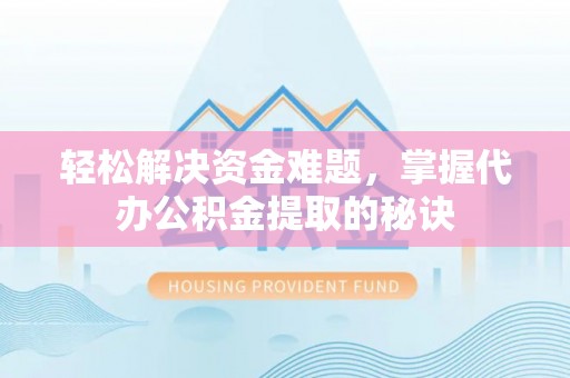 沧县轻松解决资金难题，掌握代办公积金提取的秘诀
