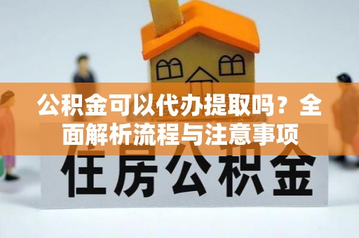 沧县公积金可以代办提取吗？全面解析流程与注意事项