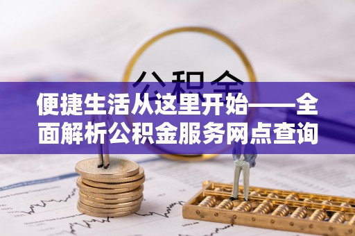 沧县便捷生活从这里开始——全面解析公积金服务网点查询技巧