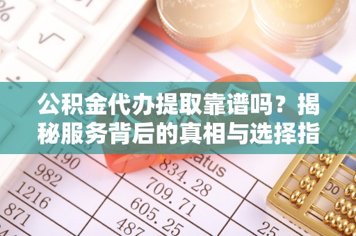 沧县公积金代办提取靠谱吗？揭秘服务背后的真相与选择指南