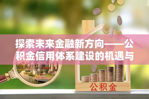 沧县探索未来金融新方向——公积金信用体系建设的机遇与挑战