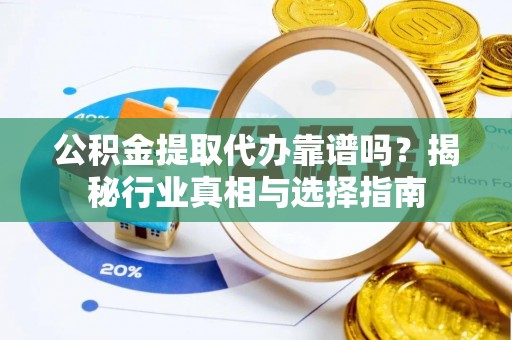 沧县公积金提取代办靠谱吗？揭秘行业真相与选择指南