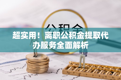 沧县超实用！离职公积金提取代办服务全面解析