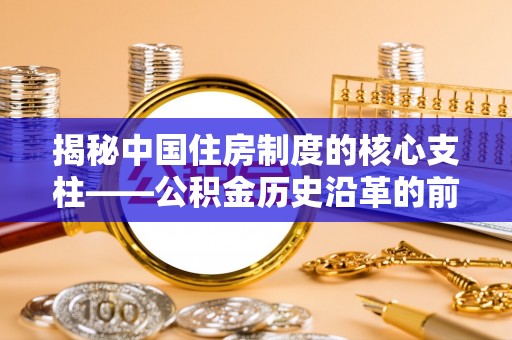 沧县揭秘中国住房制度的核心支柱——公积金历史沿革的前世今生