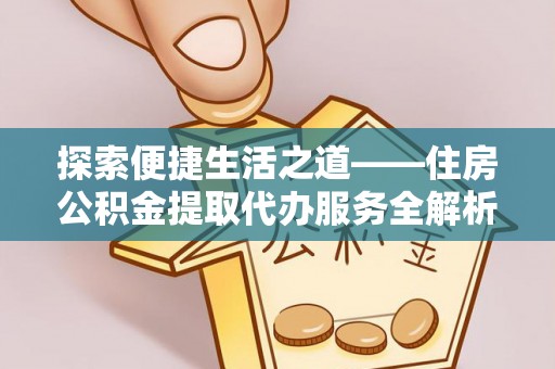 沧县探索便捷生活之道——住房公积金提取代办服务全解析