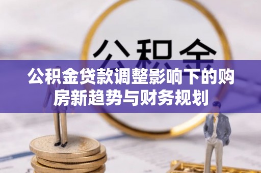 沧县公积金贷款调整影响下的购房新趋势与财务规划