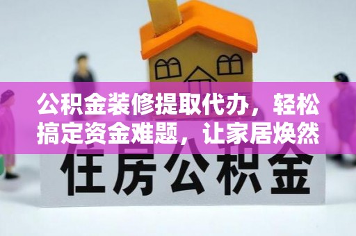 沧县公积金装修提取代办，轻松搞定资金难题，让家居焕然一新