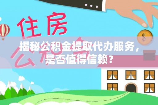 沧县揭秘公积金提取代办服务，是否值得信赖？