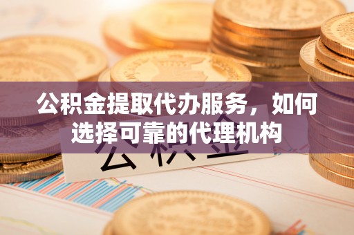 沧县公积金提取代办服务，如何选择可靠的代理机构