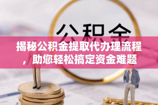 沧县揭秘公积金提取代办理流程，助您轻松搞定资金难题