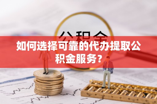 沧县如何选择可靠的代办提取公积金服务？