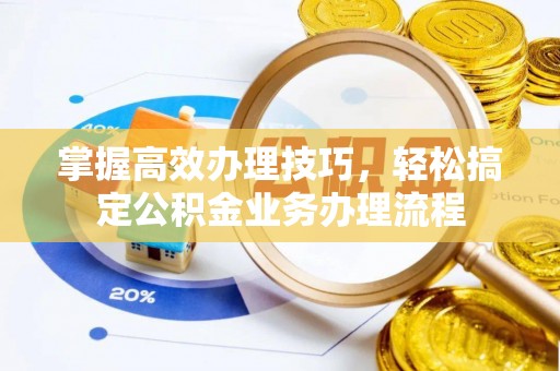 沧县掌握高效办理技巧，轻松搞定公积金业务办理流程