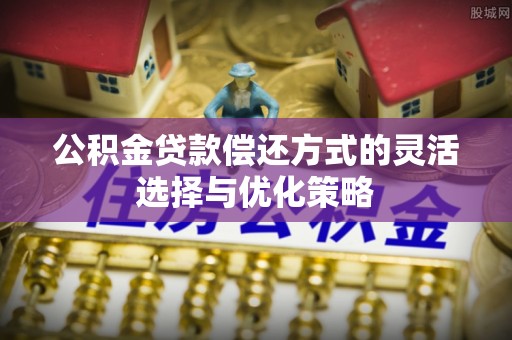 沧县公积金贷款偿还方式的灵活选择与优化策略