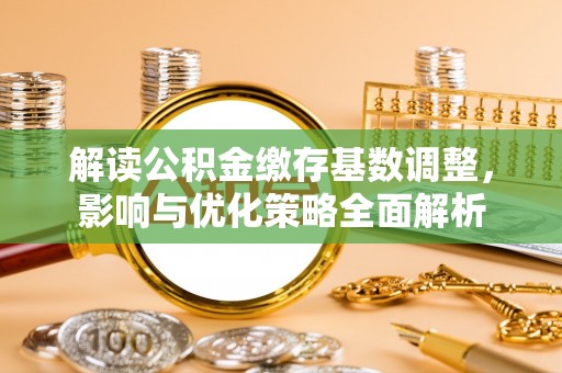 沧县解读公积金缴存基数调整，影响与优化策略全面解析
