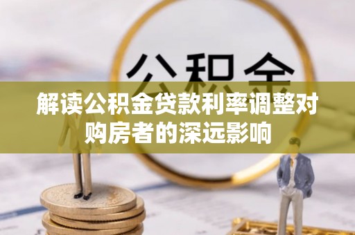 沧县解读公积金贷款利率调整对购房者的深远影响