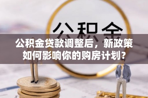 沧县公积金贷款调整后，新政策如何影响你的购房计划？