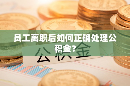 沧县员工离职后如何正确处理公积金？
