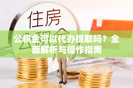 沧县公积金可以代办提取吗？全面解析与操作指南