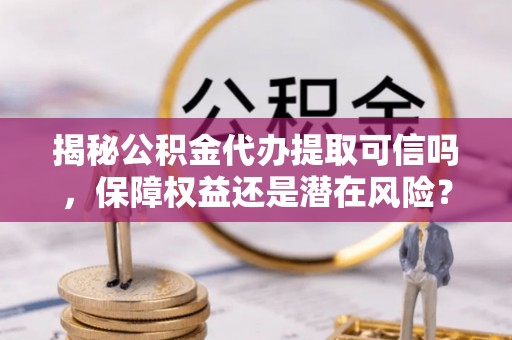 沧县揭秘公积金代办提取可信吗，保障权益还是潜在风险？