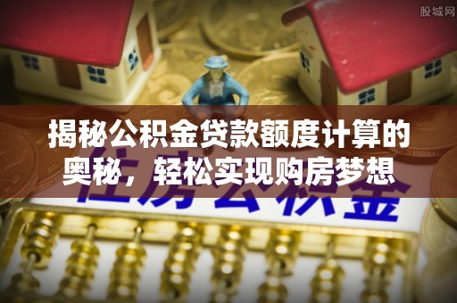 沧县揭秘公积金贷款额度计算的奥秘，轻松实现购房梦想