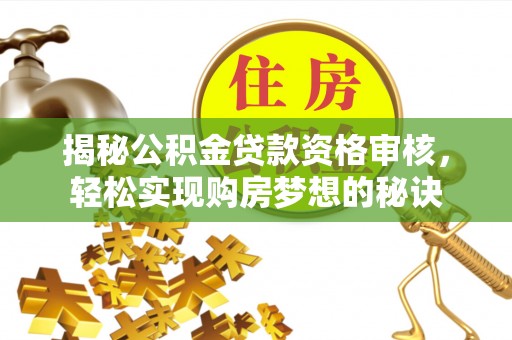 沧县揭秘公积金贷款资格审核，轻松实现购房梦想的秘诀