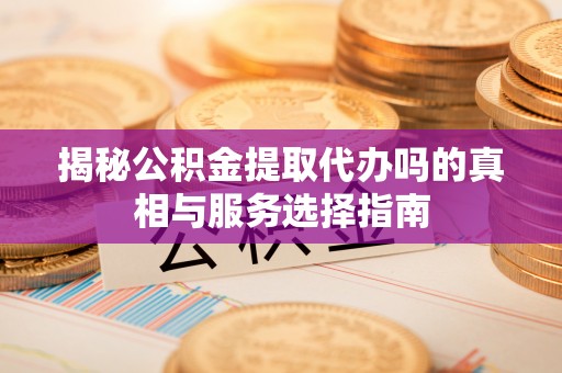 沧县揭秘公积金提取代办吗的真相与服务选择指南