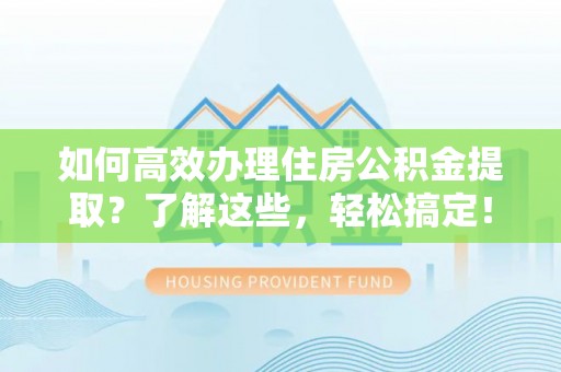 沧县如何高效办理住房公积金提取？了解这些，轻松搞定！