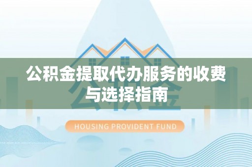 沧县公积金提取代办服务的收费与选择指南
