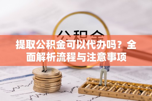沧县提取公积金可以代办吗？全面解析流程与注意事项