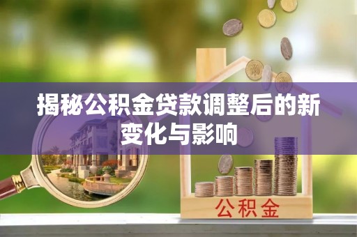 沧县揭秘公积金贷款调整后的新变化与影响