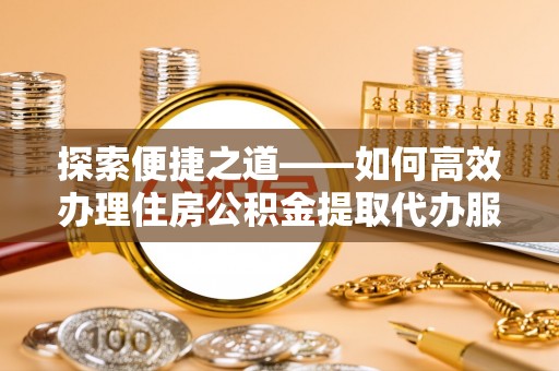 沧县探索便捷之道——如何高效办理住房公积金提取代办服务
