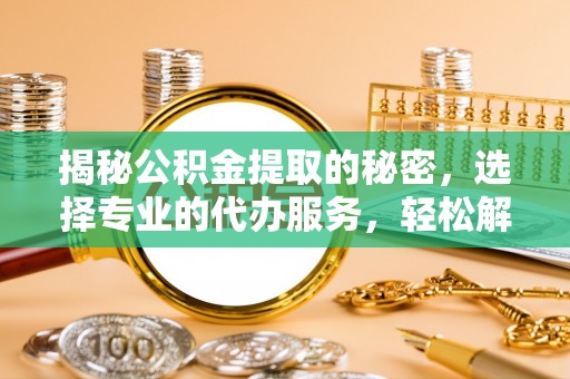 沧县揭秘公积金提取的秘密，选择专业的代办服务，轻松解决你的难题