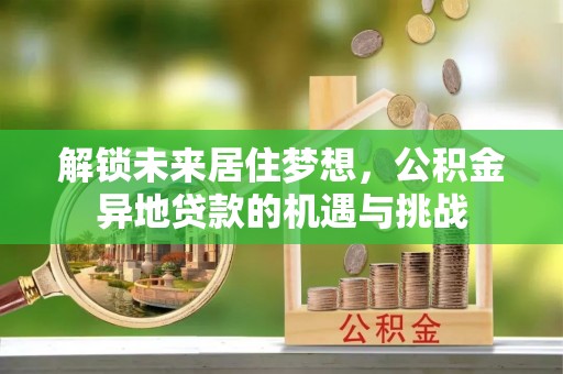 沧县解锁未来居住梦想，公积金异地贷款的机遇与挑战