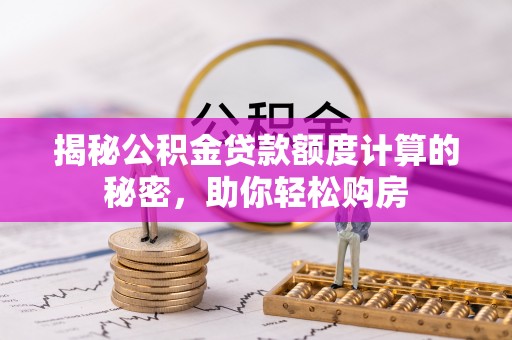 沧县揭秘公积金贷款额度计算的秘密，助你轻松购房
