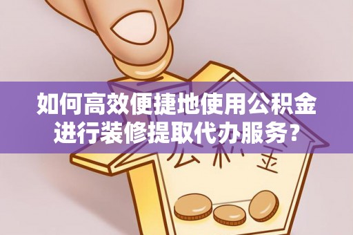 沧县如何高效便捷地使用公积金进行装修提取代办服务？