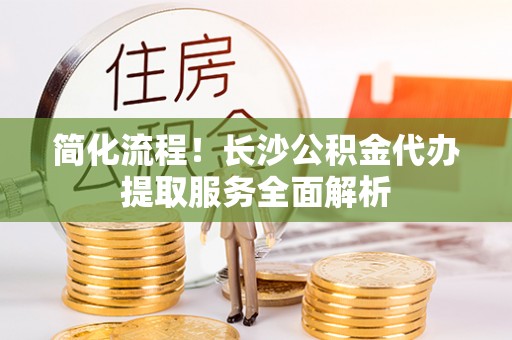 沧县简化流程！长沙公积金代办提取服务全面解析