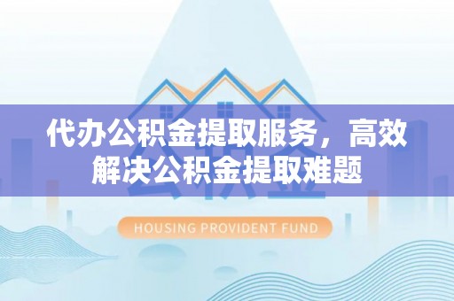 沧县代办公积金提取服务，高效解决公积金提取难题