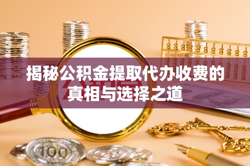 沧县揭秘公积金提取代办收费的真相与选择之道