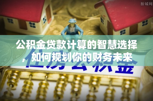 沧县公积金贷款计算的智慧选择，如何规划你的财务未来