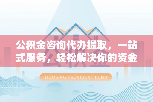 沧县公积金咨询代办提取，一站式服务，轻松解决你的资金难题