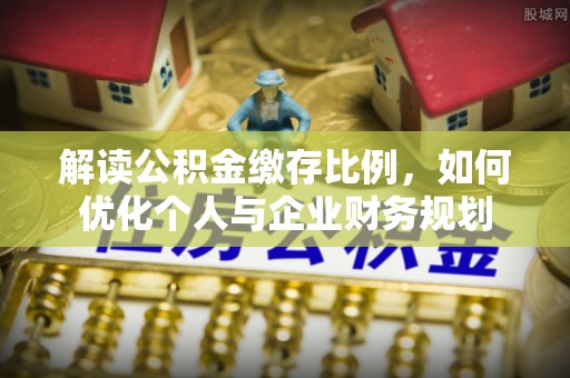 沧县解读公积金缴存比例，如何优化个人与企业财务规划