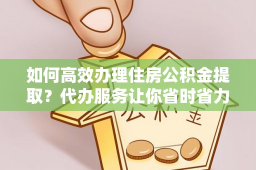 沧县如何高效办理住房公积金提取？代办服务让你省时省力
