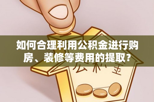 沧县如何合理利用公积金进行购房、装修等费用的提取？