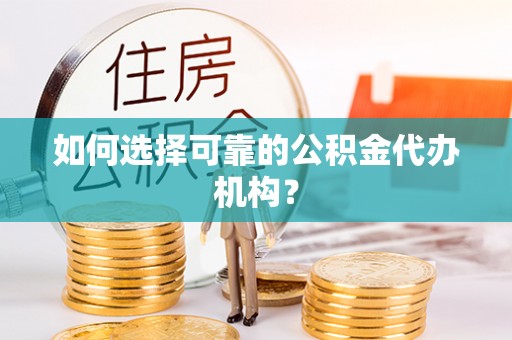 沧县如何选择可靠的公积金代办机构？