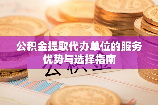 沧县公积金提取代办单位的服务优势与选择指南