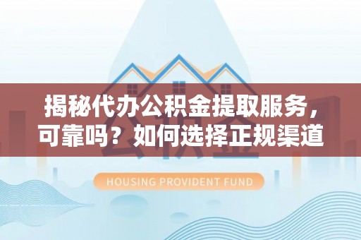 沧县揭秘代办公积金提取服务，可靠吗？如何选择正规渠道？