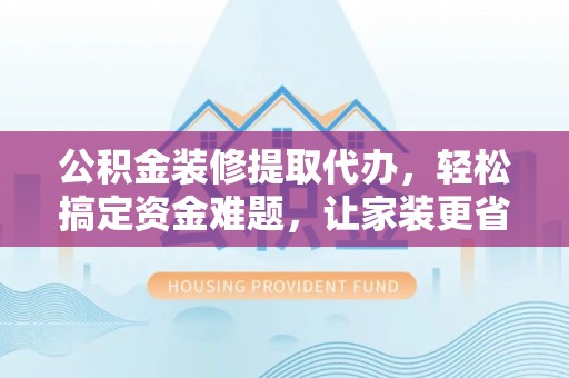 沧县公积金装修提取代办，轻松搞定资金难题，让家装更省心