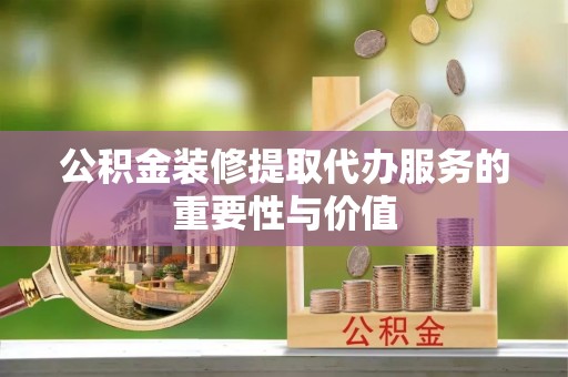 沧县公积金装修提取代办服务的重要性与价值